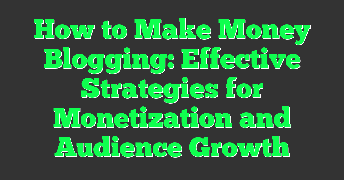 How to Make Money Blogging: Effective Strategies for Monetization and Audience Growth