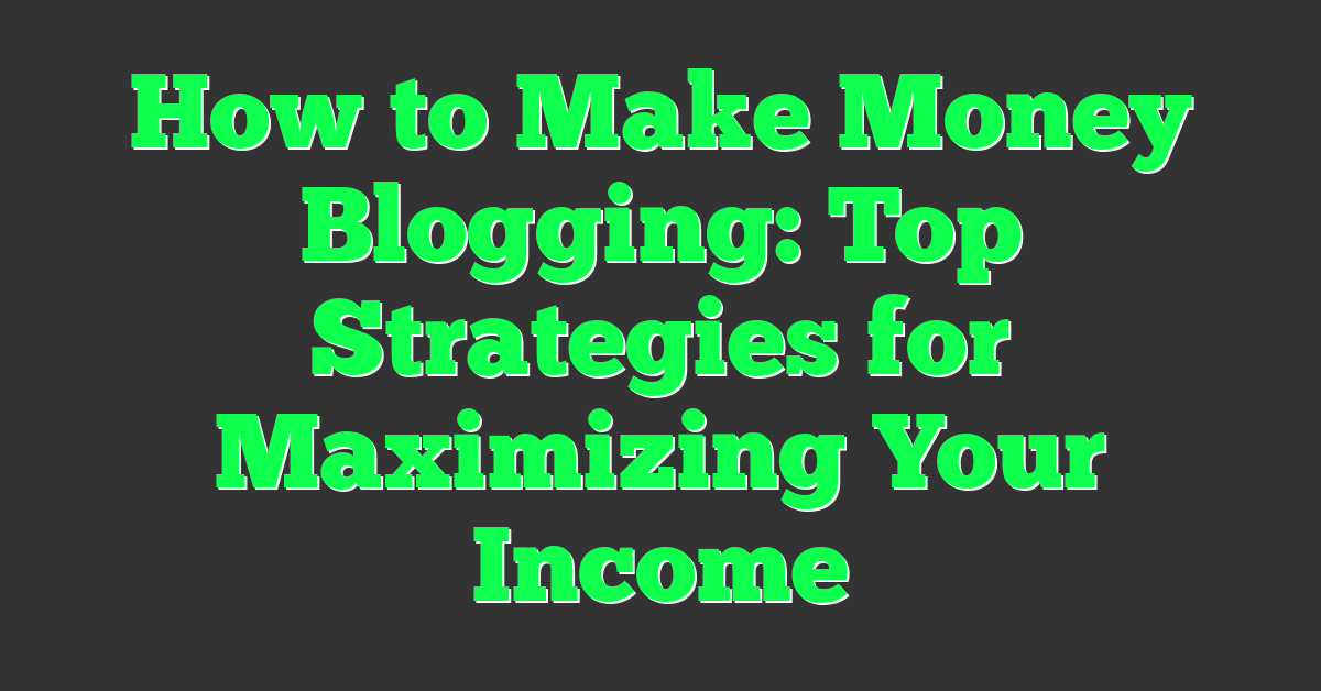 How to Make Money Blogging: Top Strategies for Maximizing Your Income