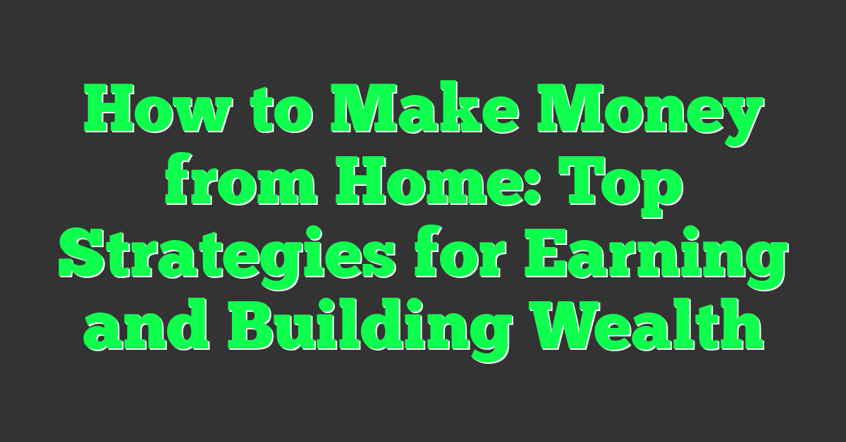 How to Make Money from Home: Top Strategies for Earning and Building Wealth