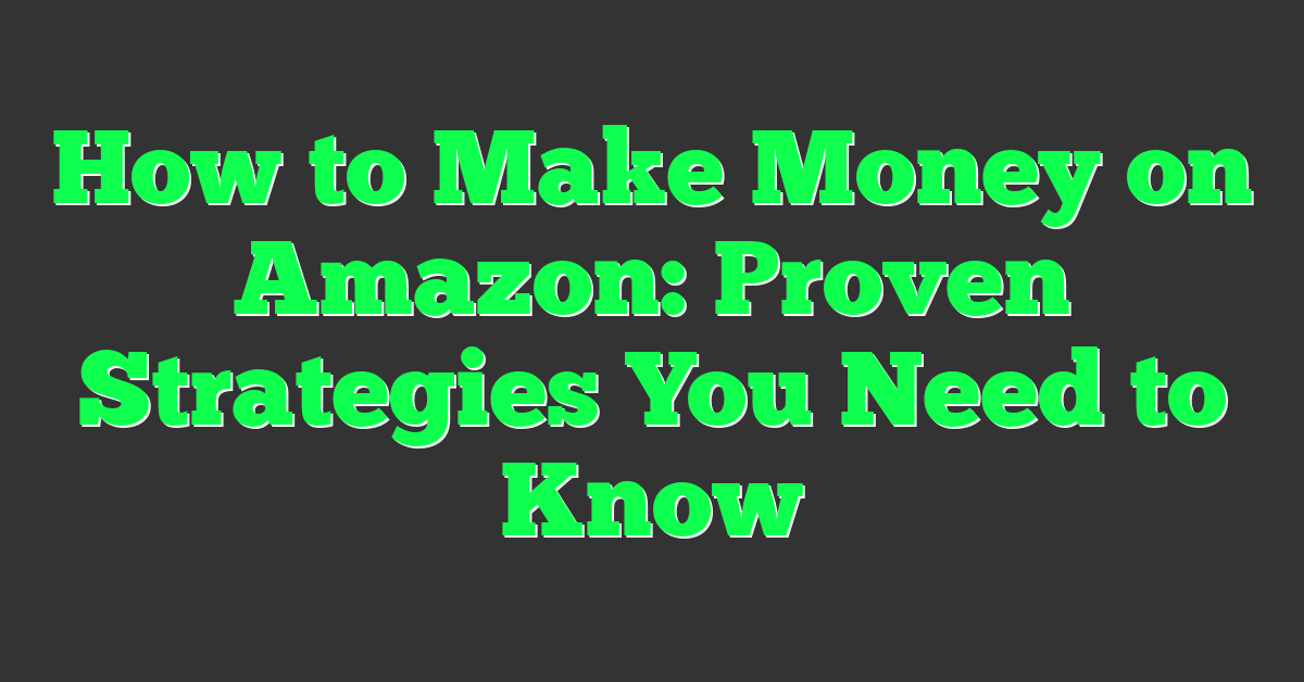 How to Make Money on Amazon: Proven Strategies You Need to Know