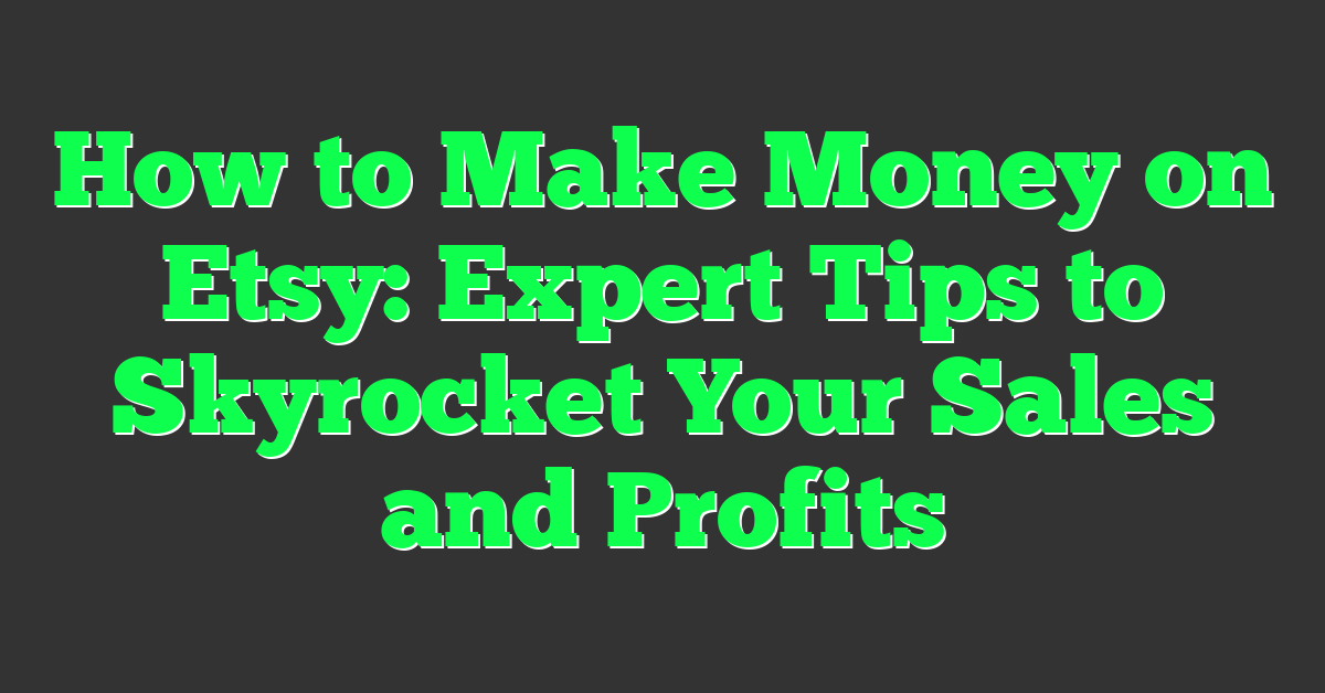 How to Make Money on Etsy: Expert Tips to Skyrocket Your Sales and Profits