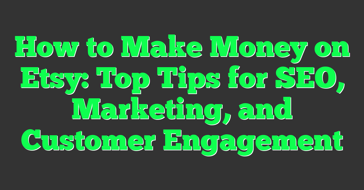 How to Make Money on Etsy: Top Tips for SEO, Marketing, and Customer Engagement