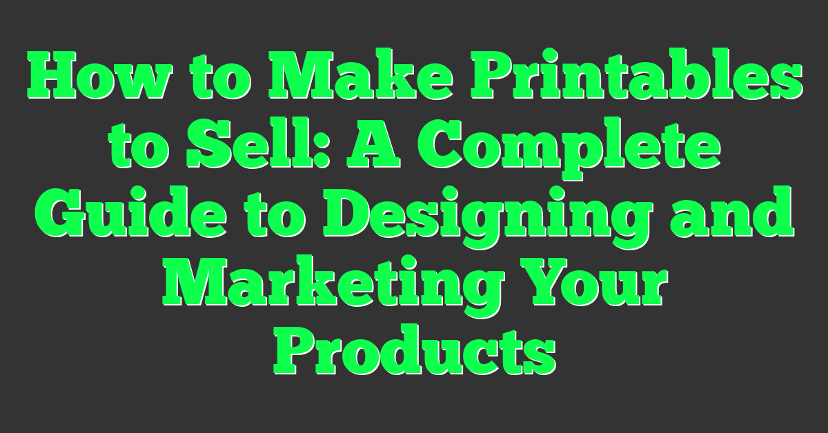 How to Make Printables to Sell: A Complete Guide to Designing and Marketing Your Products