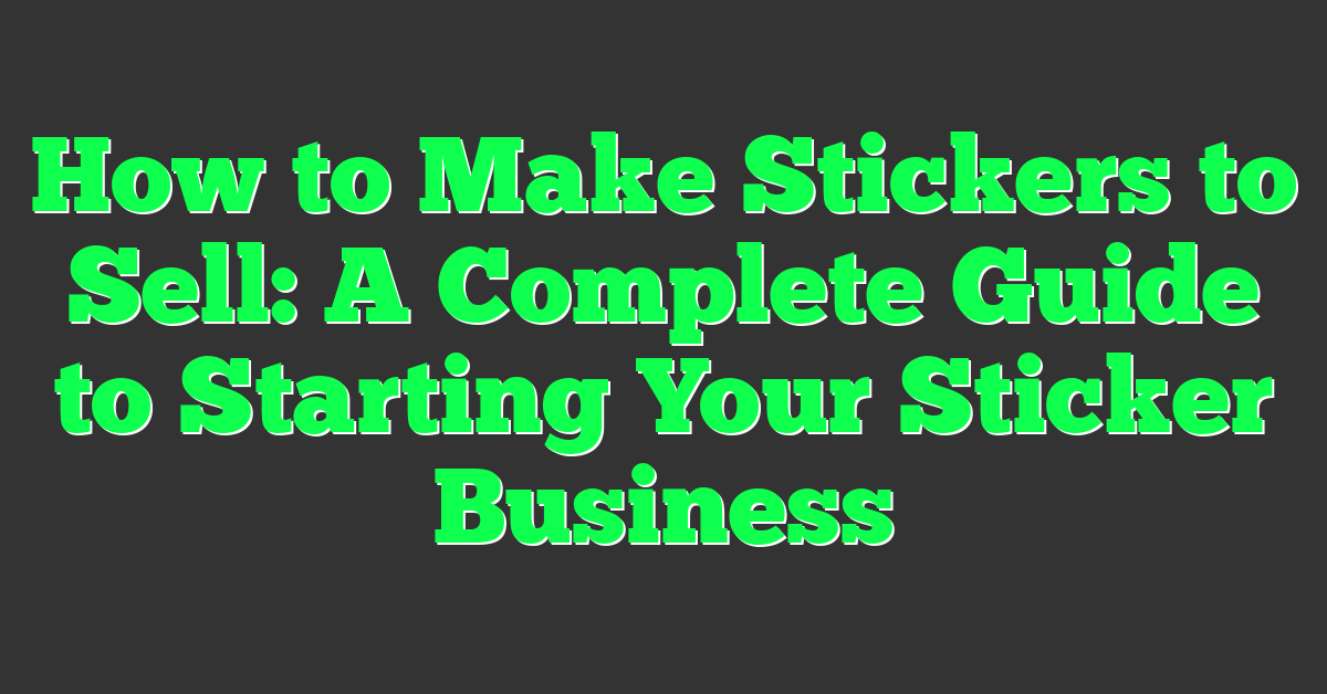 How to Make Stickers to Sell: A Complete Guide to Starting Your Sticker Business