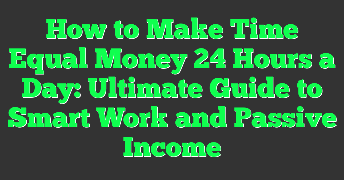 How to Make Time Equal Money 24 Hours a Day: Ultimate Guide to Smart Work and Passive Income