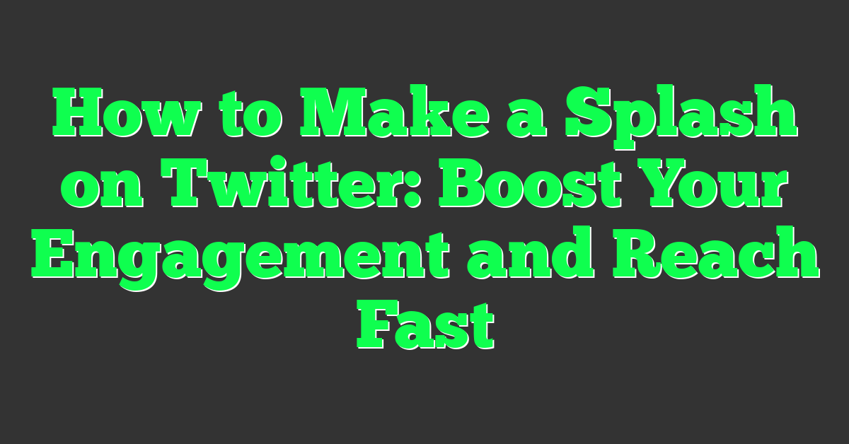 How to Make a Splash on Twitter: Boost Your Engagement and Reach Fast