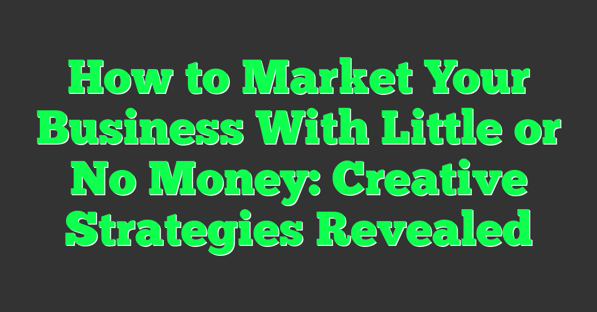 How to Market Your Business With Little or No Money: Creative Strategies Revealed