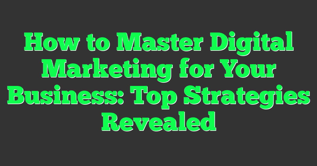 How to Master Digital Marketing for Your Business: Top Strategies Revealed