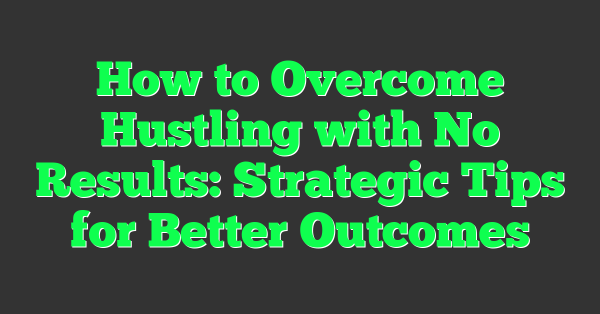 How to Overcome Hustling with No Results: Strategic Tips for Better Outcomes