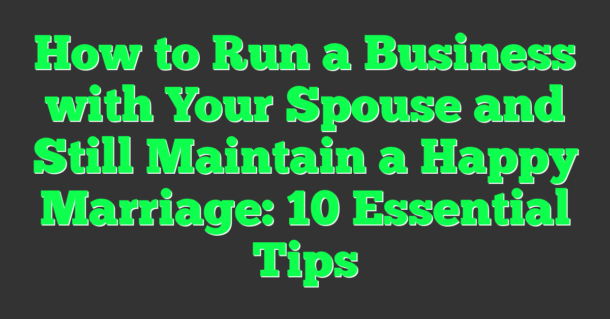 How to Run a Business with Your Spouse and Still Maintain a Happy Marriage: 10 Essential Tips