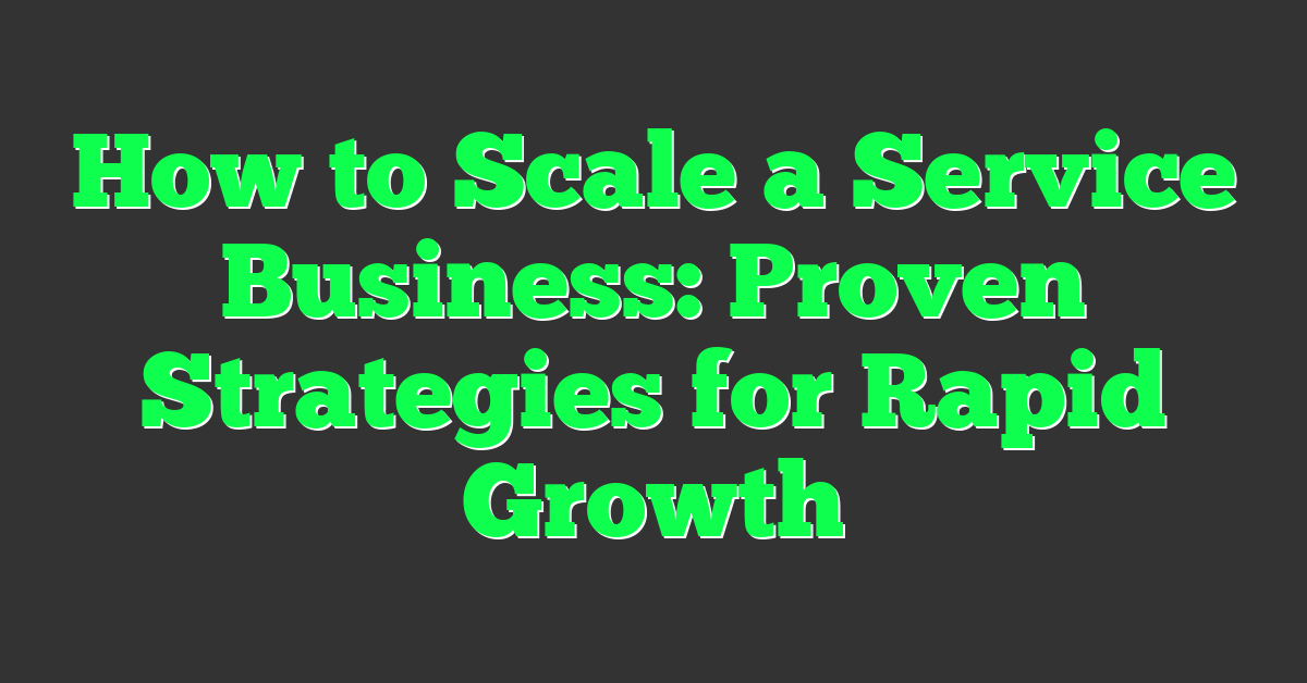 How to Scale a Service Business: Proven Strategies for Rapid Growth