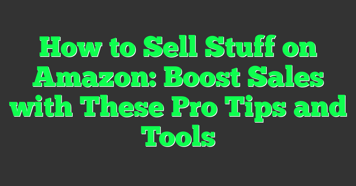 How to Sell Stuff on Amazon: Boost Sales with These Pro Tips and Tools