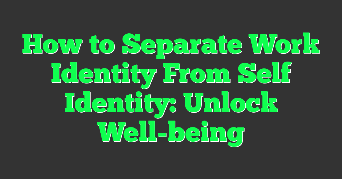 How to Separate Work Identity From Self Identity: Unlock Well-being
