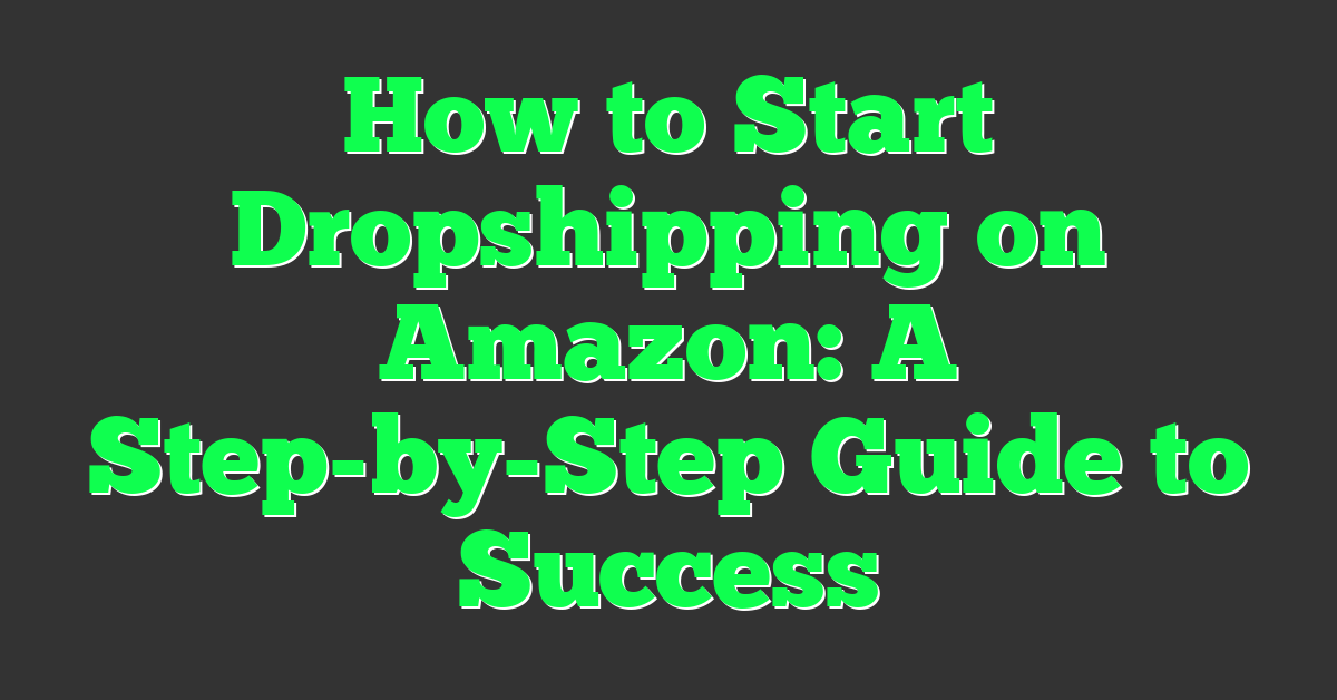 How to Start Dropshipping on Amazon: A Step-by-Step Guide to Success