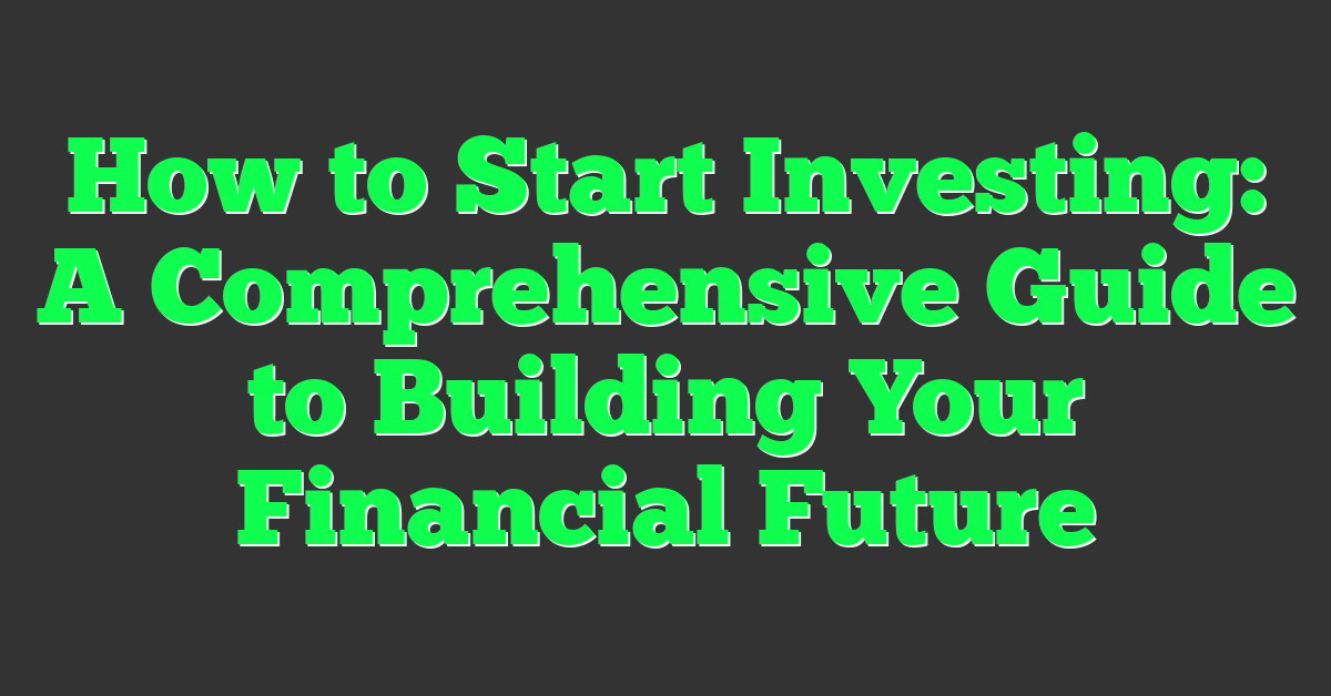 How to Start Investing: A Comprehensive Guide to Building Your Financial Future