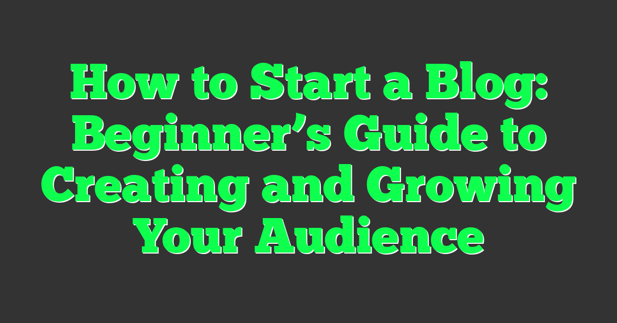 How to Start a Blog: Beginner’s Guide to Creating and Growing Your Audience