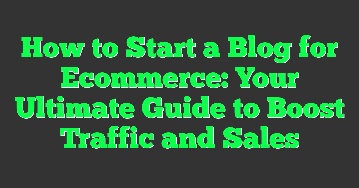 How to Start a Blog for Ecommerce: Your Ultimate Guide to Boost Traffic and Sales
