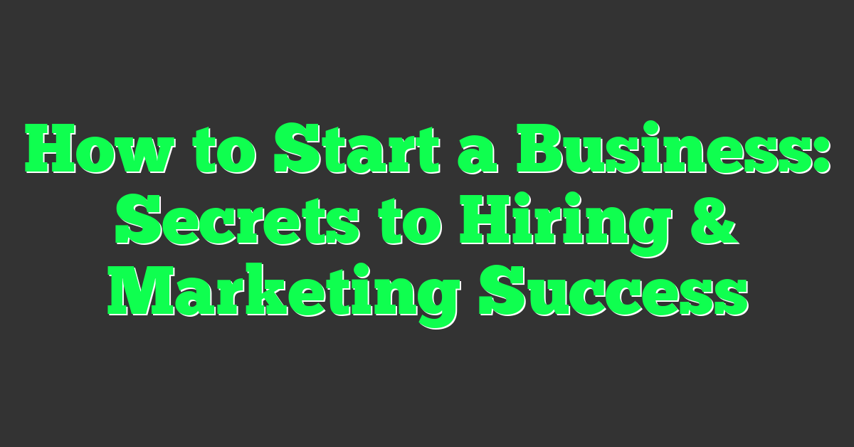 How to Start a Business: Secrets to Hiring & Marketing Success