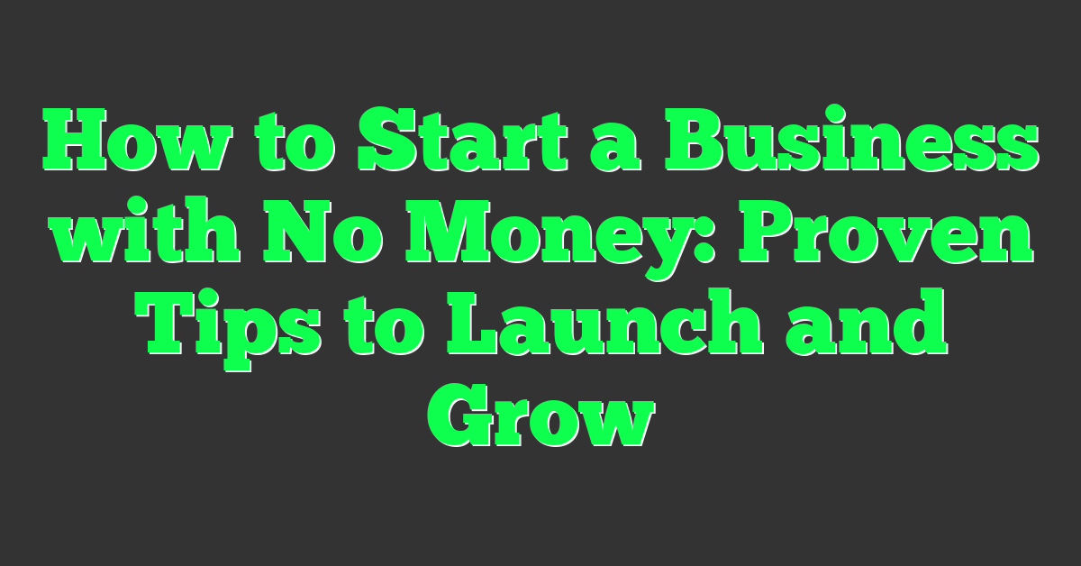 How to Start a Business with No Money: Proven Tips to Launch and Grow