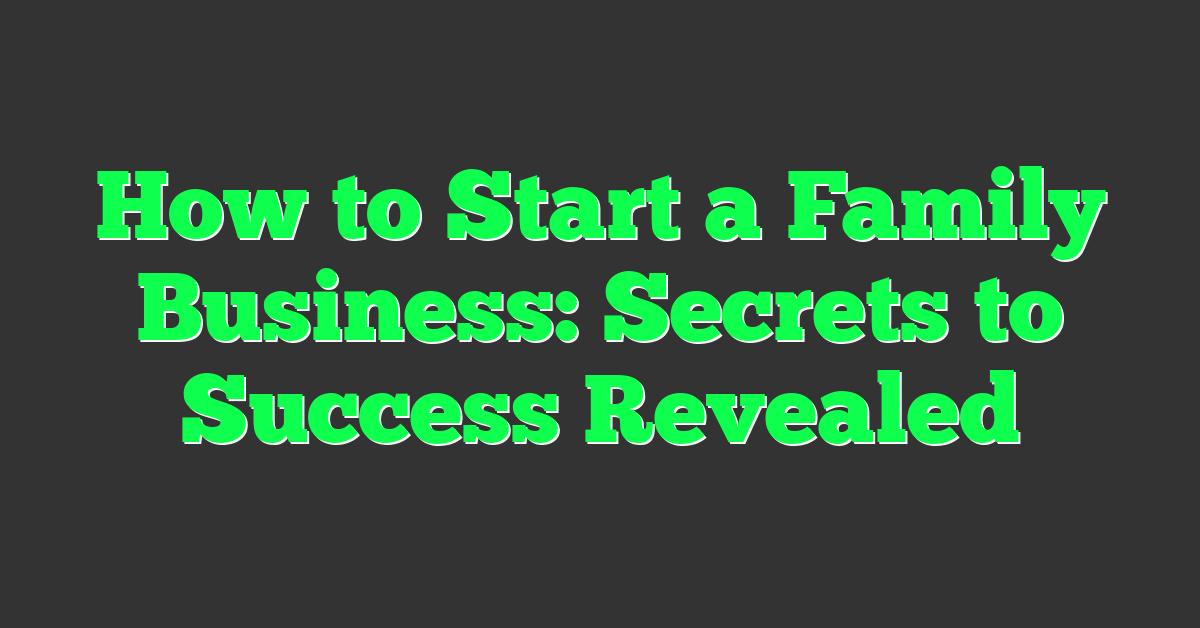 How to Start a Family Business: Secrets to Success Revealed