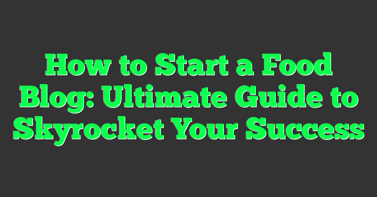 How to Start a Food Blog: Ultimate Guide to Skyrocket Your Success