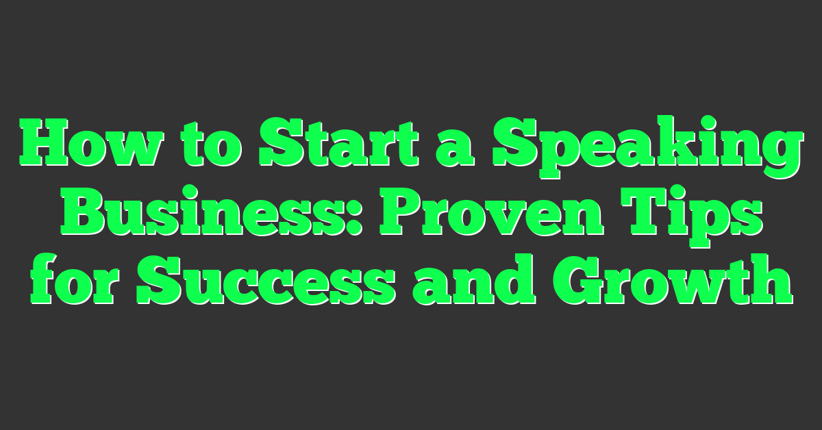 How to Start a Speaking Business: Proven Tips for Success and Growth