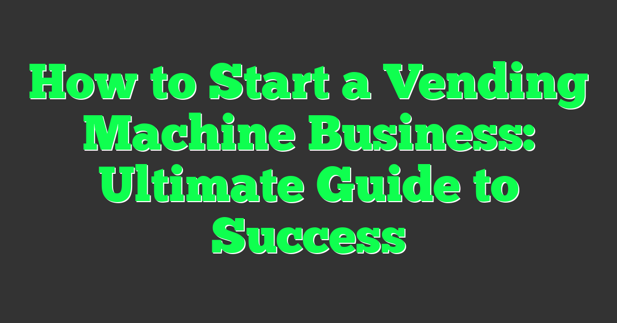 How to Start a Vending Machine Business: Ultimate Guide to Success