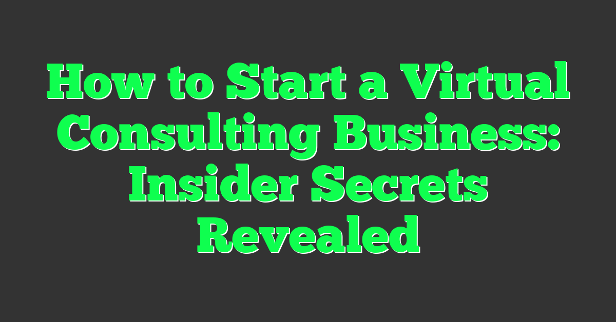 How to Start a Virtual Consulting Business: Insider Secrets Revealed