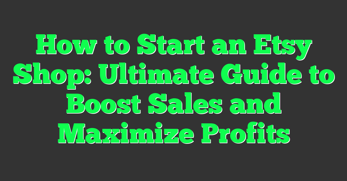 How to Start an Etsy Shop: Ultimate Guide to Boost Sales and Maximize Profits