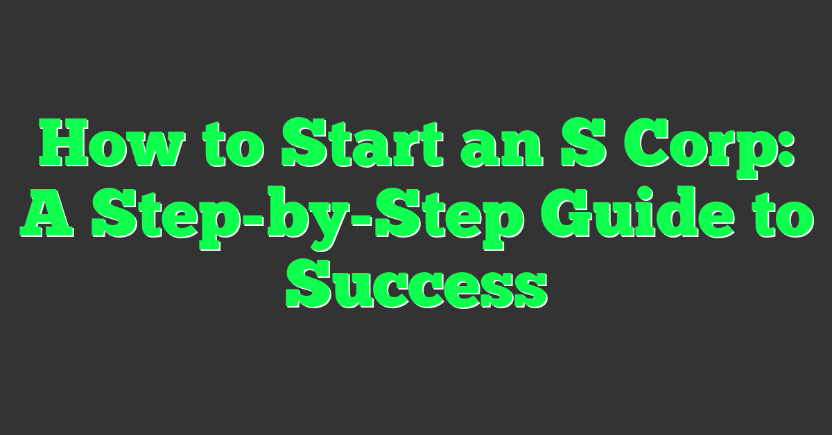 How to Start an S Corp: A Step-by-Step Guide to Success