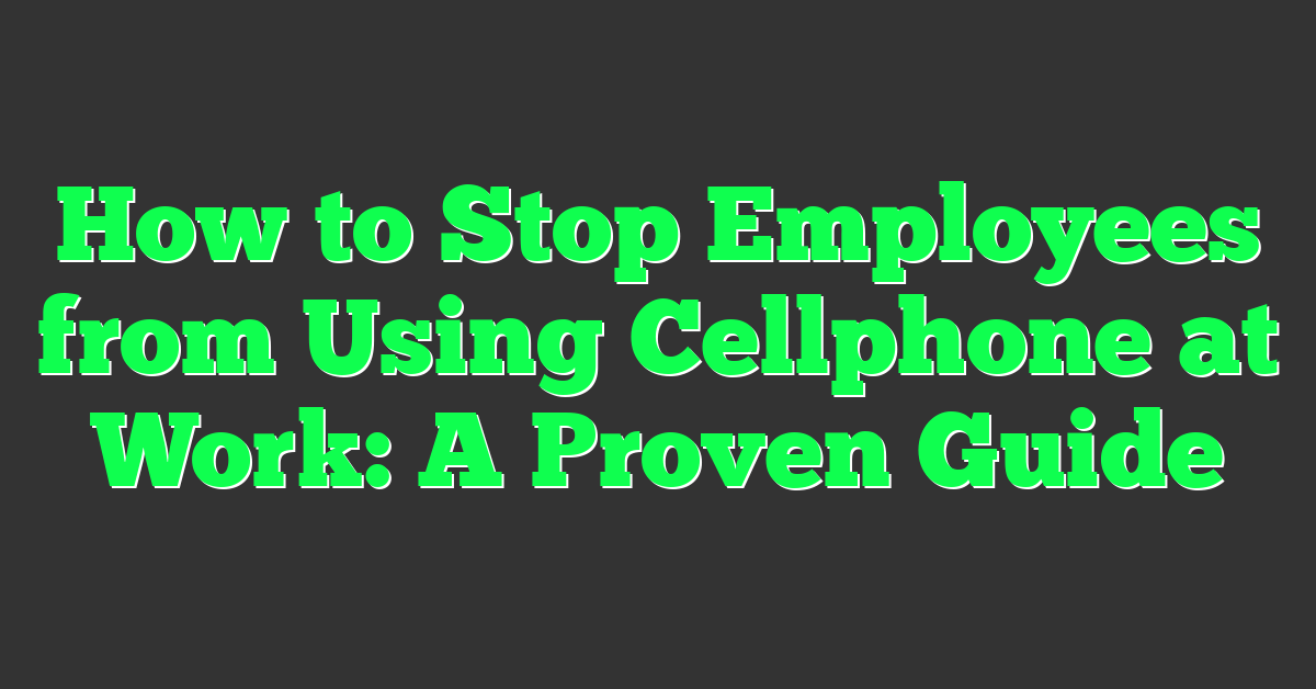 How to Stop Employees from Using Cellphone at Work: A Proven Guide