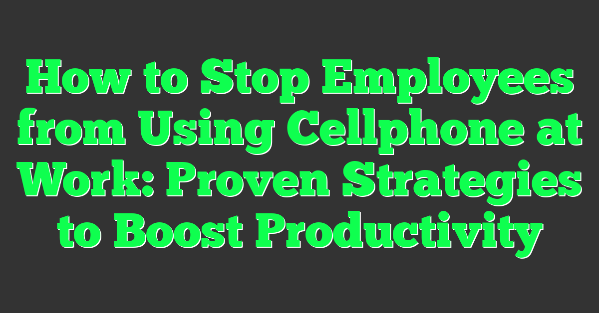 How to Stop Employees from Using Cellphone at Work: Proven Strategies to Boost Productivity