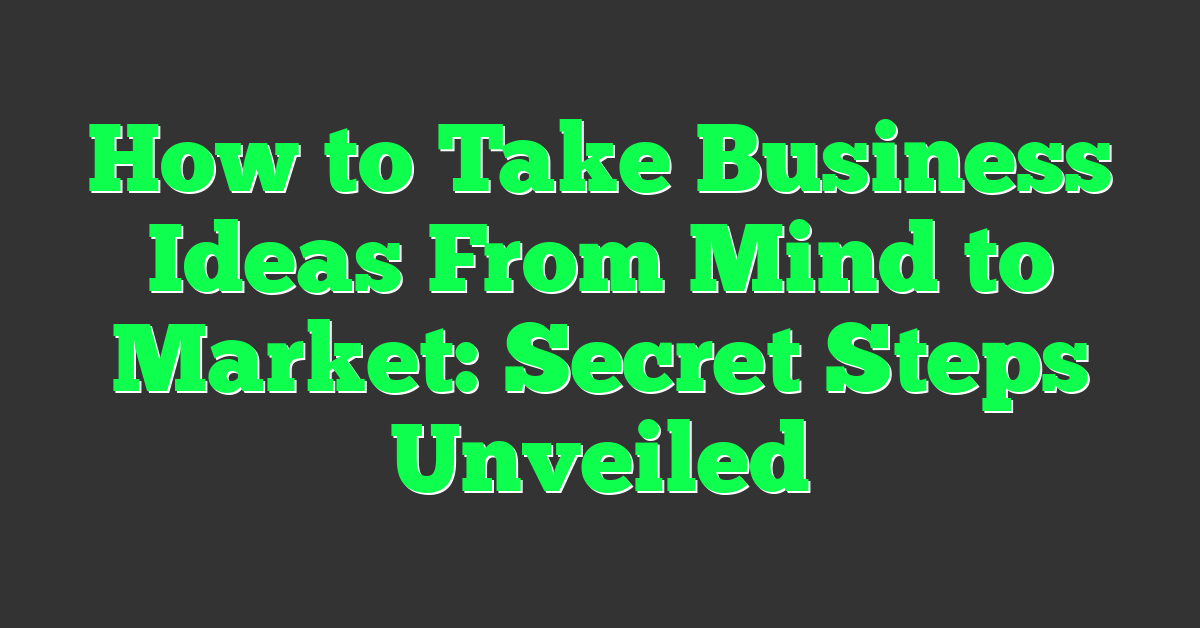 How to Take Business Ideas From Mind to Market: Secret Steps Unveiled