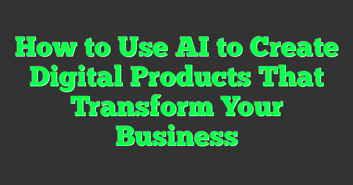 How to Use AI to Create Digital Products That Transform Your Business