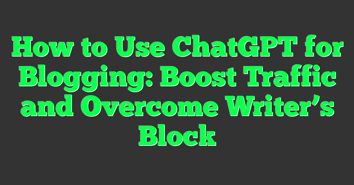 How to Use ChatGPT for Blogging: Boost Traffic and Overcome Writer’s Block
