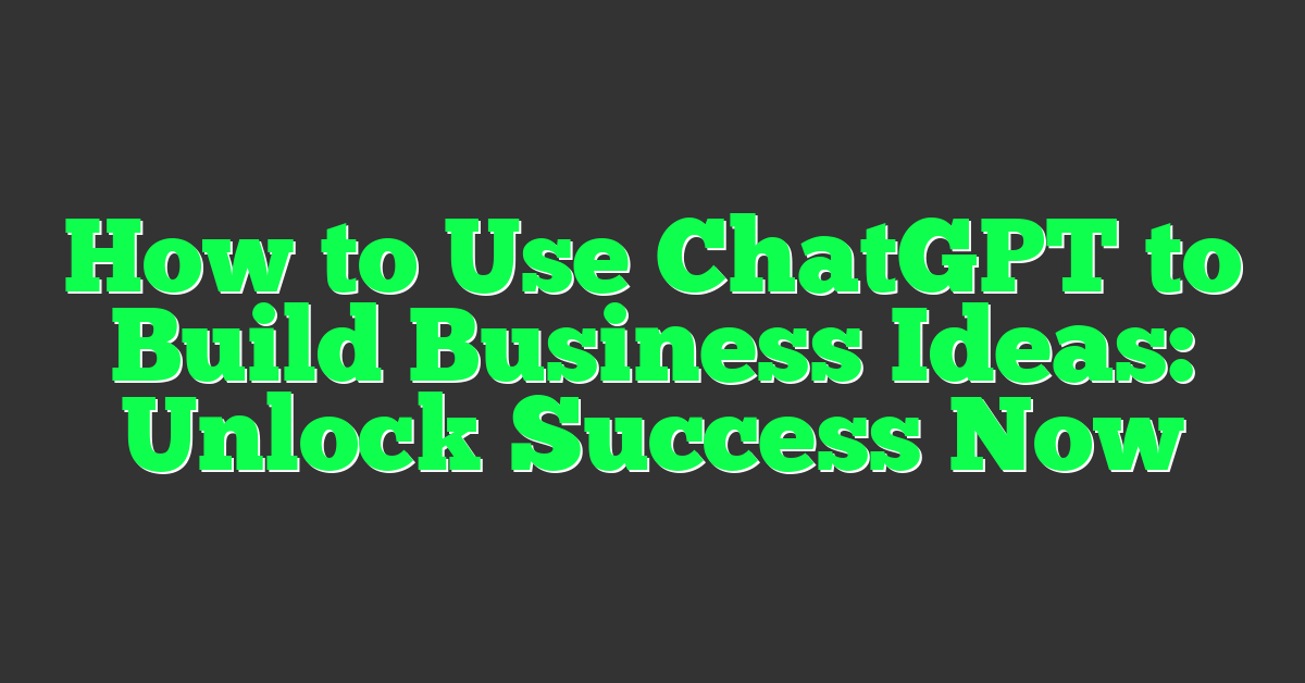 How to Use ChatGPT to Build Business Ideas: Unlock Success Now