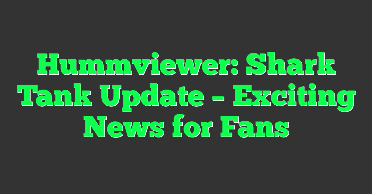 Hummviewer: Shark Tank Update – Exciting News for Fans