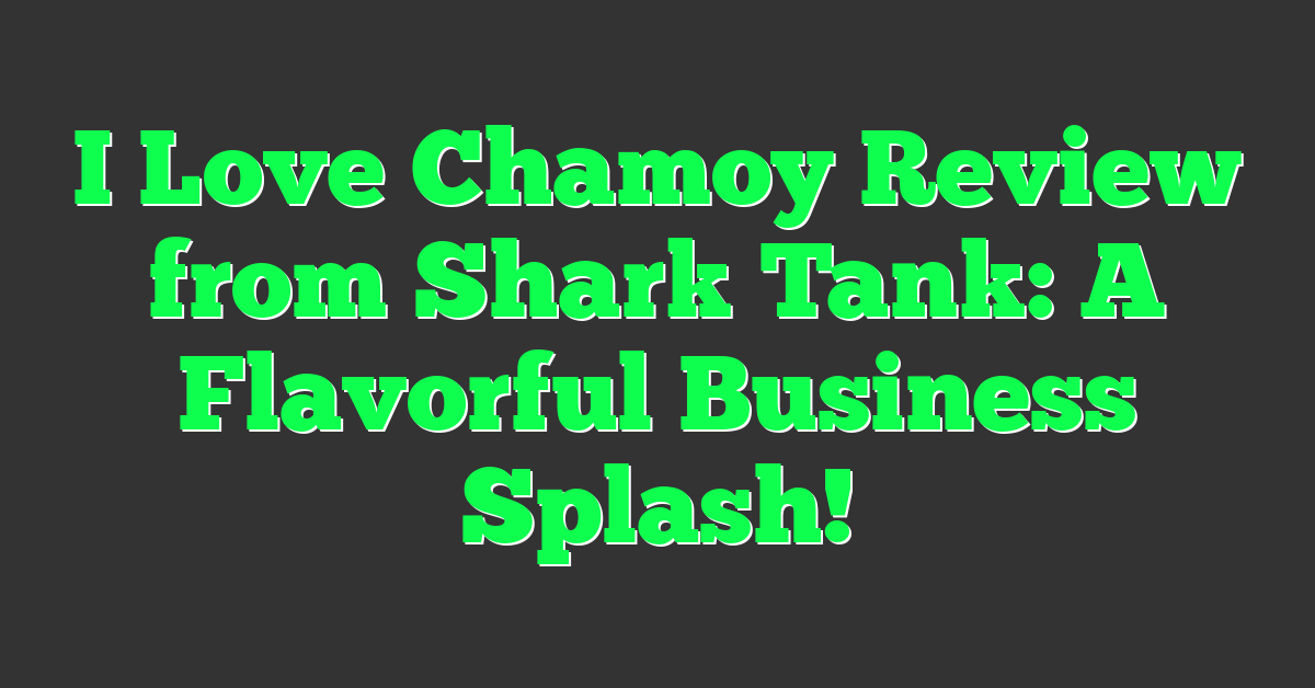 I Love Chamoy Review from Shark Tank: A Flavorful Business Splash!