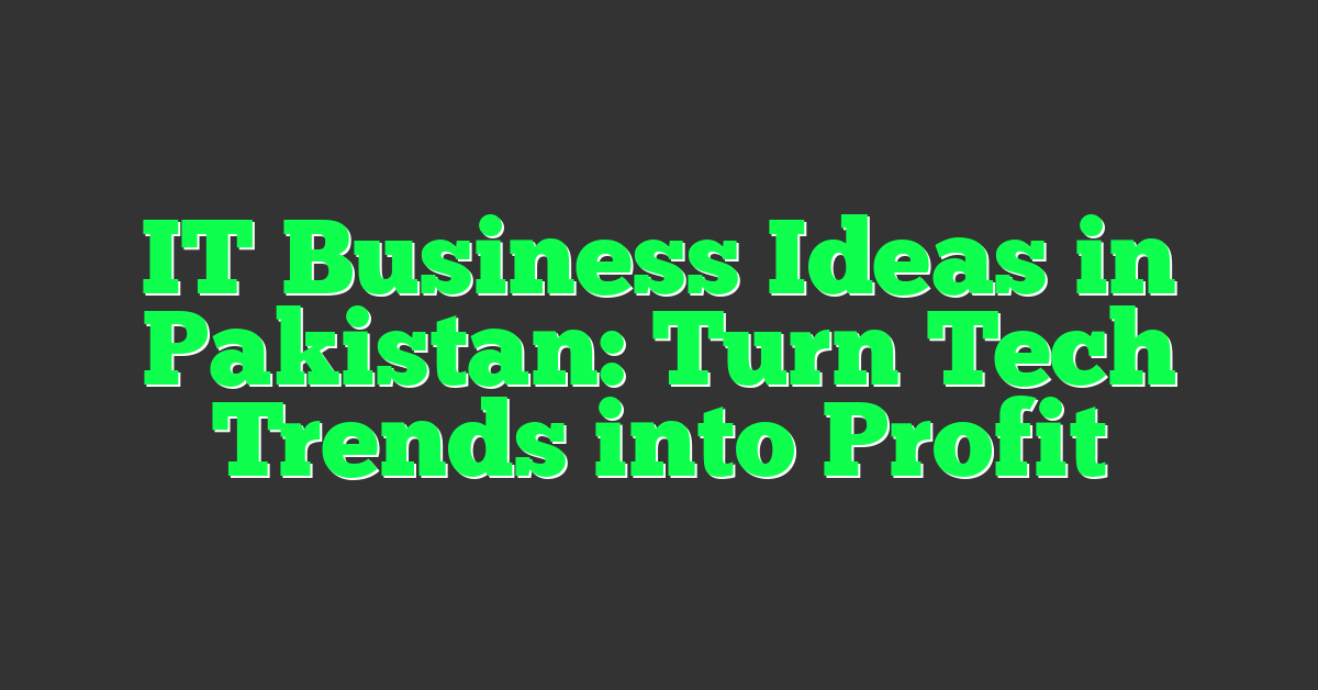 IT Business Ideas in Pakistan: Turn Tech Trends into Profit