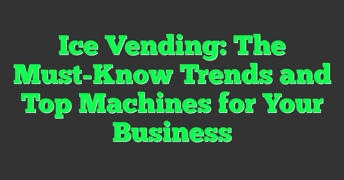 Ice Vending: The Must-Know Trends and Top Machines for Your Business
