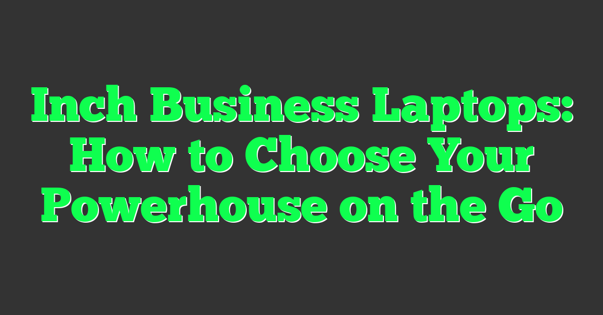 Inch Business Laptops: How to Choose Your Powerhouse on the Go
