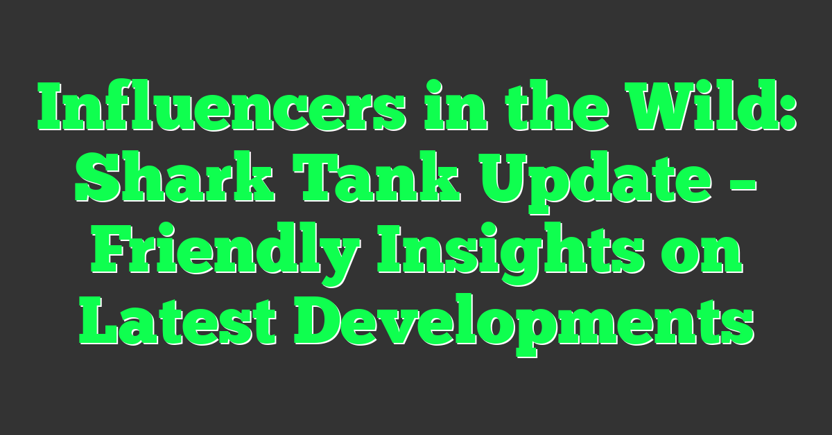 Influencers in the Wild: Shark Tank Update – Friendly Insights on Latest Developments