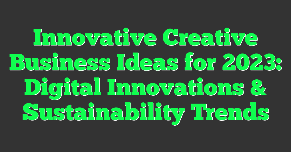 Innovative Creative Business Ideas for 2023: Digital Innovations & Sustainability Trends