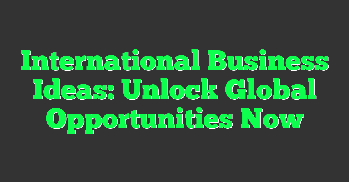 International Business Ideas: Unlock Global Opportunities Now