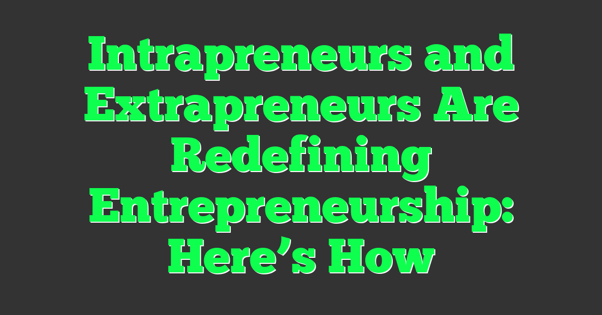 Intrapreneurs and Extrapreneurs Are Redefining Entrepreneurship: Here’s How