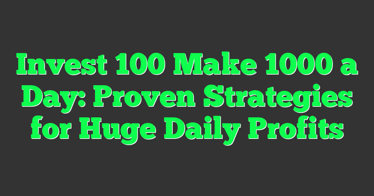Invest 100 Make 1000 a Day: Proven Strategies for Huge Daily Profits
