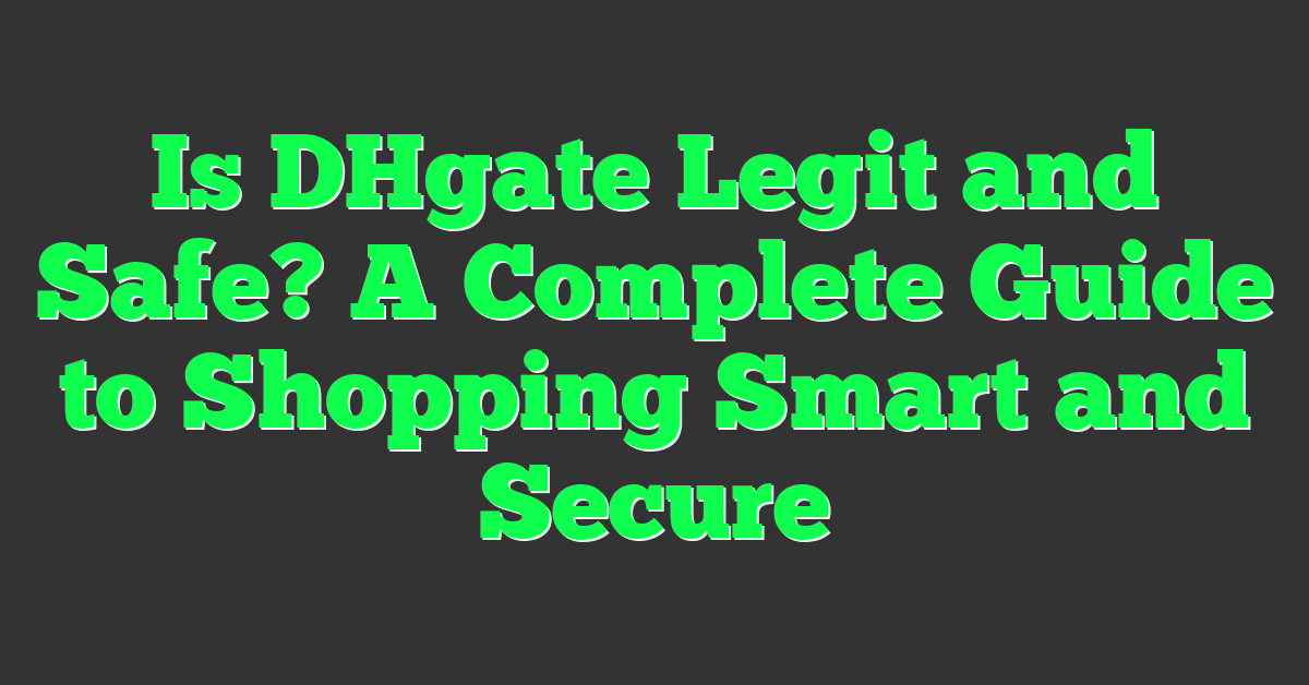Is DHgate Legit and Safe? A Complete Guide to Shopping Smart and Secure