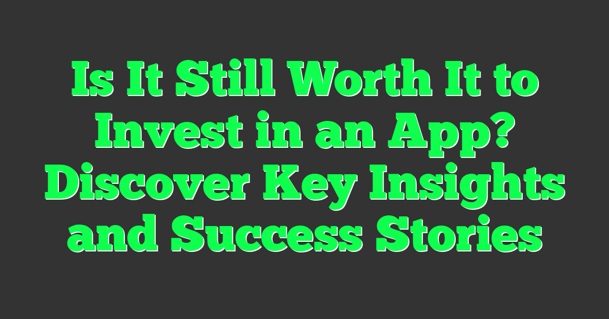 Is It Still Worth It to Invest in an App? Discover Key Insights and Success Stories