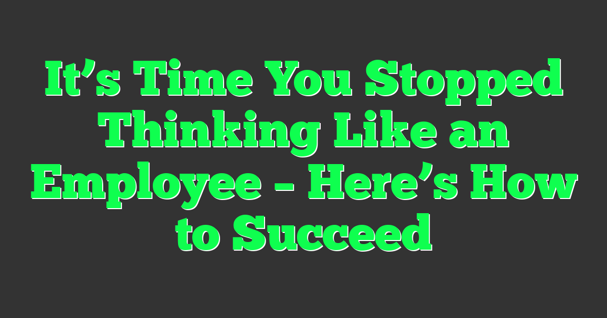 It’s Time You Stopped Thinking Like an Employee – Here’s How to Succeed