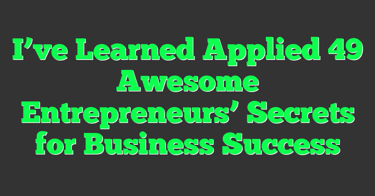I’ve Learned Applied 49 Awesome Entrepreneurs’ Secrets for Business Success